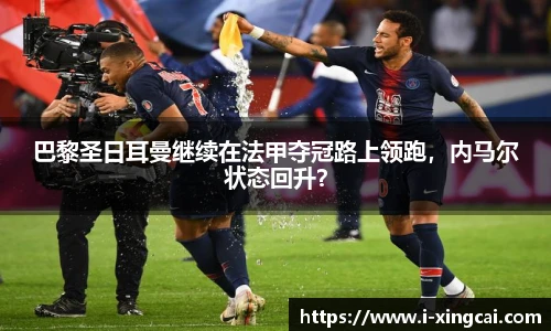 巴黎圣日耳曼继续在法甲夺冠路上领跑，内马尔状态回升？