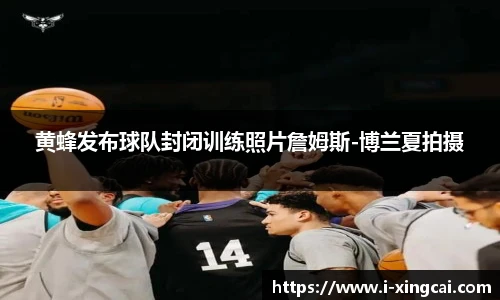 黄蜂发布球队封闭训练照片詹姆斯-博兰夏拍摄
